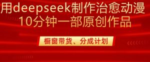 用deepseek制作治愈系漫剪，20分钟一部纯原创作品，多种变现渠道外面收费980-第一资源库