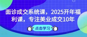 面诊成交系统课，2025开年福利课，专注美业成交10年-第一资源库