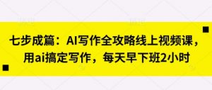七步成篇：AI写作全攻略线上视频课，用ai搞定写作，每天早下班2小时-第一资源库