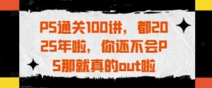 PS通关100讲，都2025年啦，你还不会PS那就真的out啦-第一资源库