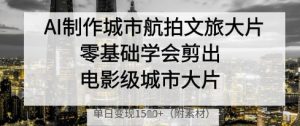 AI制作城市航拍文旅大片，零基础学会剪出电影级城市大片，单日变现多张-第一资源库