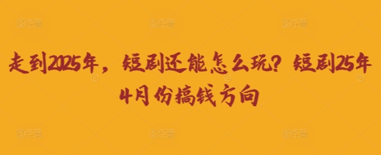 走到2025年，短剧还能怎么玩？短剧25年4月份搞钱方向-第一资源库