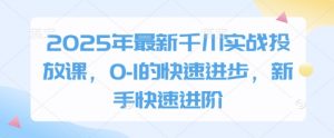 2025年最新千川实战投放课，0-1的快速进步，新手快速进阶-第一资源库