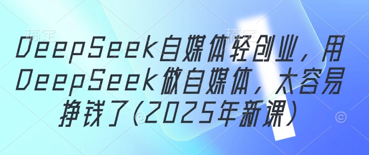 DeepSeek自媒体轻创业，用DeepSeek做自媒体，太容易挣钱了(2025年新课)-第一资源库