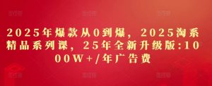 2025年爆款从0到爆，2025淘系精品系列课，25年全新升级版：1000W+1年广告费-第一资源库