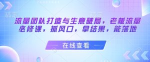 流量团队打造与生意破局，老板流量必修课，抓风口，拿结果，能落地-第一资源库