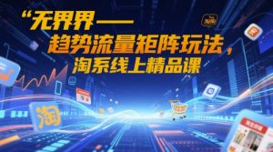 无界-趋势流量矩阵玩法，淘系线上精品课-第一资源库