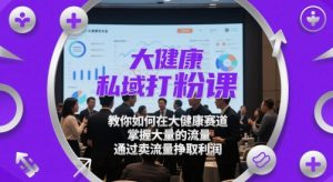 大健康私域打粉课,教你如何在大健康赛道,掌握大量的流量,通过卖流量挣取利润-第一资源库
