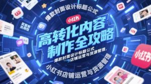 高转化内容制作全攻略，爆款封面设计标题公式，小红书店铺运营与货源管理-第一资源库