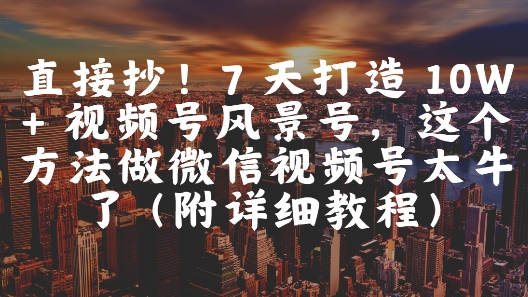 直接抄！7 天打造 10W + 视频号风景号，这个方法做微信视频号太牛了(附详细教程)-第一资源库