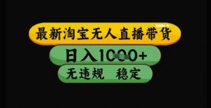 最新淘宝无人直播带货独家技术,日入1k+,无违规无封号,操作简单,长期稳定【揭秘】-第一资源库