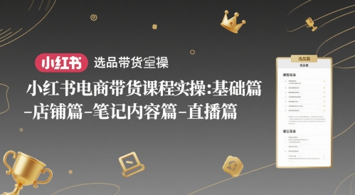小红书电商带货课程实操：基础篇-选品篇-店铺篇-笔记内容篇-直播篇-第一资源库