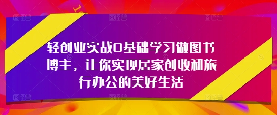 轻创业实战0基础学习做图书博主，让你实现居家创收和旅行办公的美好生活-第一资源库