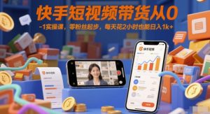 快手短视频带货从0-1实操课，零粉丝起步，每天花2小时也能日入1k+-第一资源库