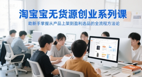 淘宝无货源创业系列课，助新手掌握从产品上架到盈利选品的全流程方法论-第一资源库