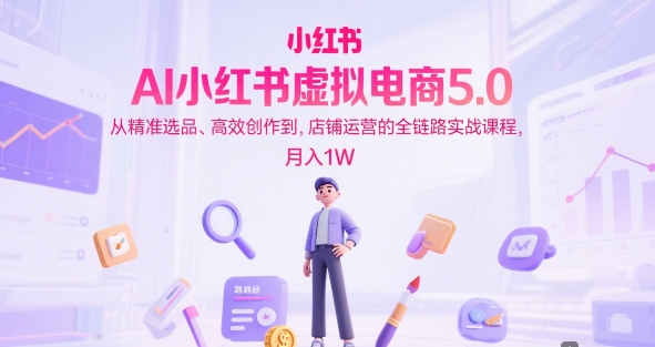 AI小红书虚拟电商5.0，从精准选品、高效创作到，店铺运营的全链路实战课程，月入1W（更新中）-第一资源库