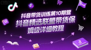 抖音带货训练第10期营，抖音精选联盟带货保姆级详细教程-第一资源库
