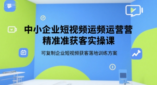 中小企业短视频运营精准获客实操课，可复制企业短视频获客落地训练方案-第一资源库