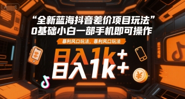 全新蓝海抖音差价项目玩法，0基础小白一部手机即可操作，暴利风口玩法，日入1k+【揭秘】-第一资源库