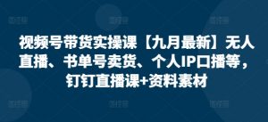 视频号带货实操课【25年7月最新】无人直播、书单号卖货、个人IP口播等,钉钉直播课+资料素材-第一资源库