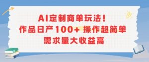 AI定制商单玩法，作品日产100+操作超简单，需求量大收益高-第一资源库