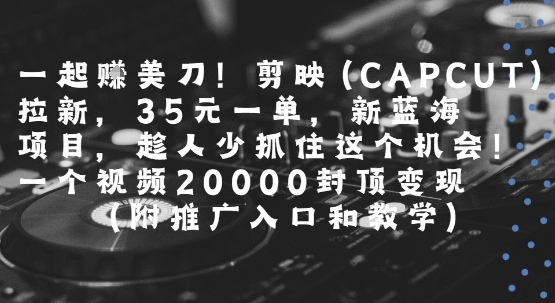 一起挣美刀!剪映(CAPCUT)拉新，35米一单，新蓝海项目，一个视频2w封顶变现(附推广入口和教学)-第一资源库