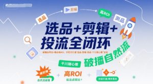 选品+剪辑+投流全闭环，破播自然流+撬动高ROI，手把手打通“选品-剪辑-测品-千川随心推”全链-第一资源库