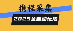 2025携程信息采集全自动玩法，高单价，零人工，全天开干【揭秘】-第一资源库