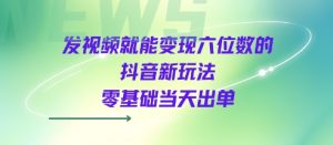 发视频就能变现六位数的抖音新玩法，0基础当天出单-第一资源库