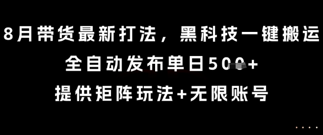 8月带货最新打法，黑科技一键搬运，全自动发布单日5张+，提供矩阵玩法+无限账号【揭秘】-第一资源库