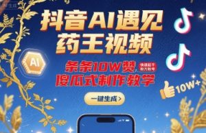 抖音AI遇见药王视频，条条10W赞，快速起千粉万粉号，傻瓜式制作教学-第一资源库