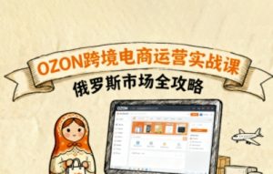 俄罗斯跨境OZON快速上手，OZ0N跨境电商运营实战课，俄罗斯市场全攻略-第一资源库