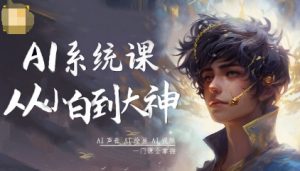 AI系统课程，从小白到大神系统学AI，AI声音-AI绘画-AI视频一门课全掌握-第一资源库