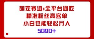 萌宠赛道,全平台通吃,精准粉丝高客单,小白也能轻松月入5k-第一资源库