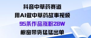 抖音中草药赛道，用Al做中草药故事视频95条作品涨粉28W，橱窗带货猛出单-第一资源库