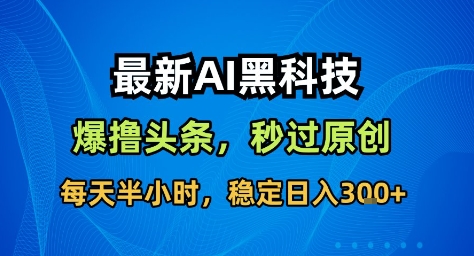 最新AI黑科技撸头条收益软件，无需指令，原创度直接拉满，每日稳定收益3张【揭秘】-第一资源库