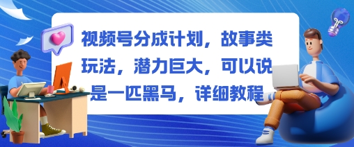 视频号分成计划，故事类玩法，潜力巨大，可以说是一匹黑马，详细教程-第一资源库