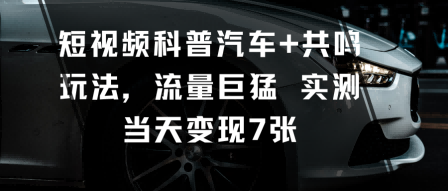 短视频科普汽车+共鸣玩法，流量巨猛实测当天变现7张-第一资源库
