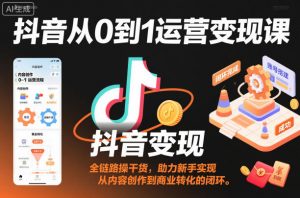 抖音从0到1运营变现课，全链路实操干货，助力新手实现从内容创作到商业转化的闭环-第一资源库