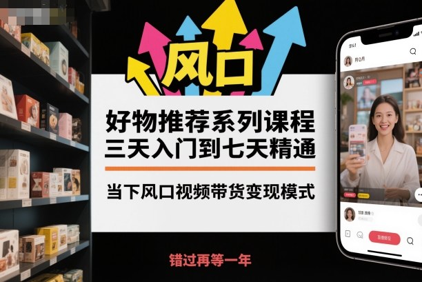 好物推荐系列课程，三天入门到七天精通，当下风口视频带货变现模式-第一资源库