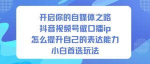 开启你的自媒体之路，抖音视频号做口播ip，怎么提升自己的表达能力，小白首选玩法-第一资源库