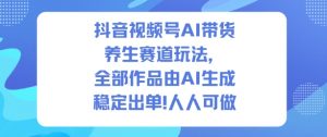 抖音视频号AI带货养生赛道玩法，全部作品由AI生成，发了1500条作品，出了2W多单，人人可做-第一资源库