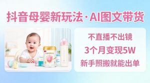 抖音母婴赛道新玩法，AI图文带货，不用直播，3个月变现5W，新手照搬就能出单-第一资源库