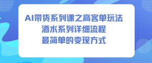 AI带货系列课之高客单玩法，酒水系列，详细流程，最简单的变现方式-第一资源库