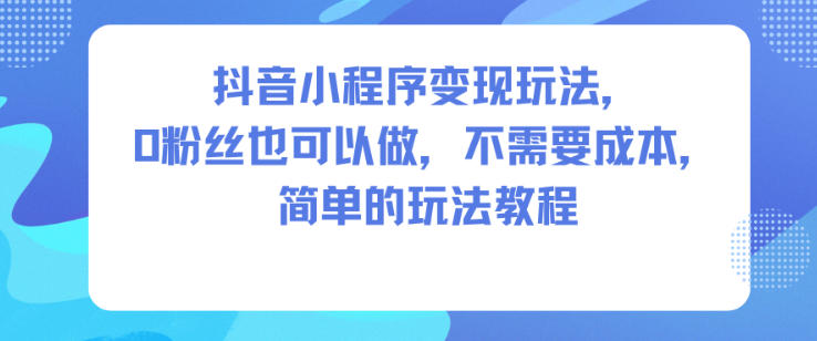 抖音小程序变现玩法，0粉丝也可以做，不需要成本，简单的玩法教程-第一资源库