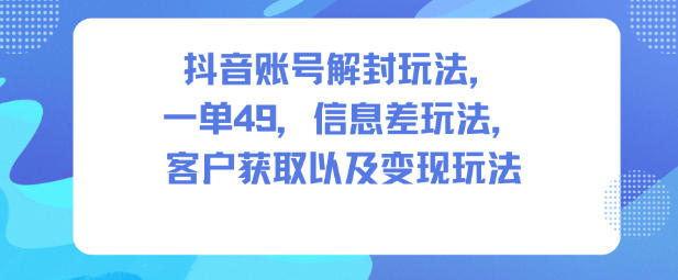 抖音账号解封玩法，一单49，信息差玩法，客户获取以及变现玩法-第一资源库