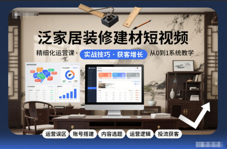 泛家居装修建材短视频精细化运营课，运营误区+账号搭建+内容选题+运营逻辑+投流获客-第一资源库