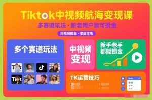 Tiktok中视频航海变现课，多个赛道玩法，新手老手都能在TK中视频捞金-第一资源库