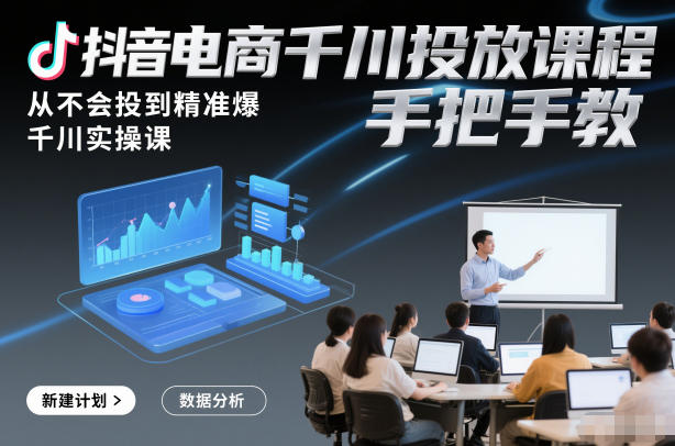 抖音电商千川投放课程，从不会投到精准爆，千川实操课，手把手教-第一资源库