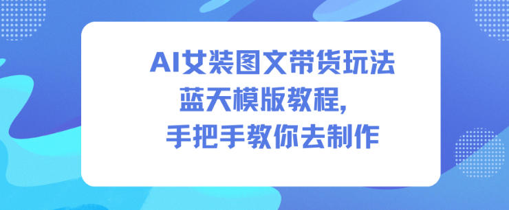 AI女装图文带货玩法蓝天模版教程，手把手教你去制作-第一资源库